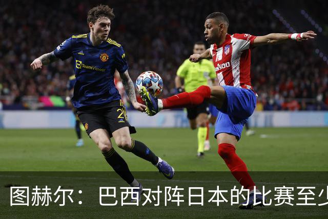 图赫尔：巴西对阵日本的比赛至少是四分之一决赛级别的
