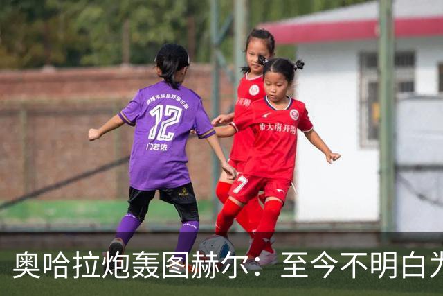 奥哈拉炮轰图赫尔：至今不明白为什么不带阿诺德，史上最差选人