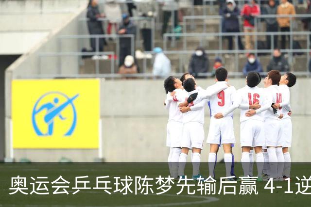 奥运会乒乓球陈梦先输后赢 4-1逆转晋级女单16强