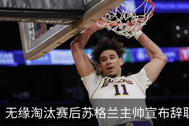 无缘淘汰赛后苏格兰主帅宣布辞职 执教七年出战三届大赛