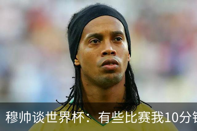 穆帅谈世界杯：有些比赛我10分钟就关电视了 世界杯应是最顶级的