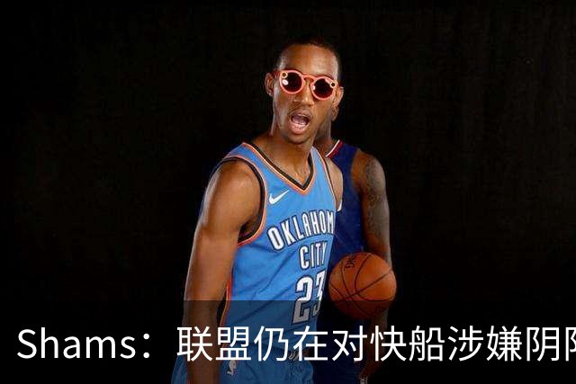 Shams：联盟仍在对快船涉嫌阴阳合同进行调查 已约谈小卡和他舅舅